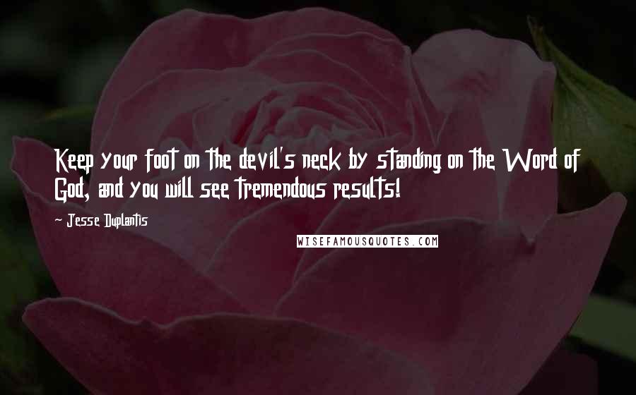 Jesse Duplantis Quotes: Keep your foot on the devil's neck by standing on the Word of God, and you will see tremendous results!