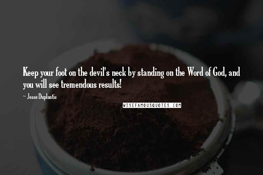 Jesse Duplantis Quotes: Keep your foot on the devil's neck by standing on the Word of God, and you will see tremendous results!