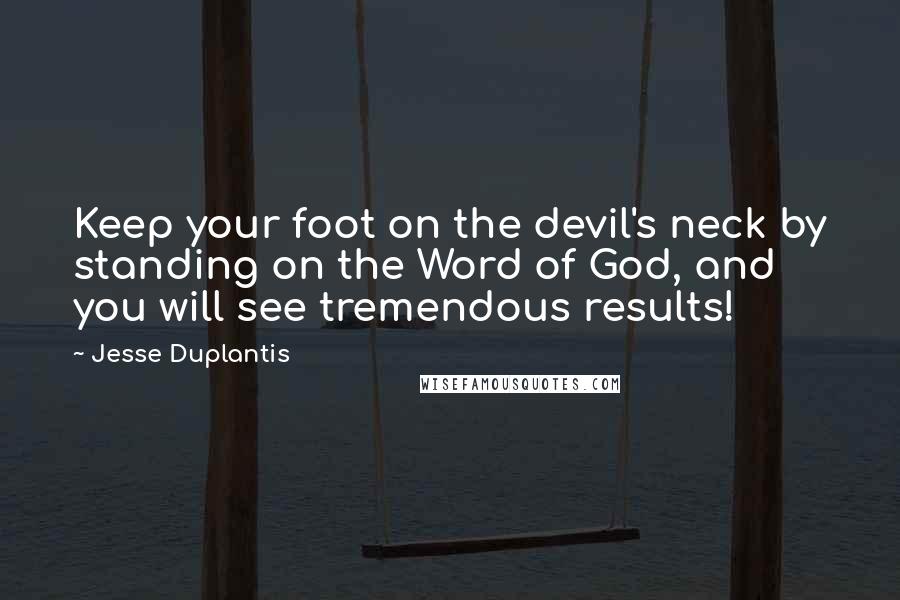 Jesse Duplantis Quotes: Keep your foot on the devil's neck by standing on the Word of God, and you will see tremendous results!