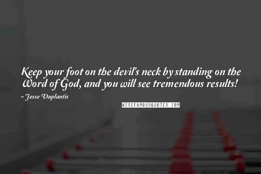 Jesse Duplantis Quotes: Keep your foot on the devil's neck by standing on the Word of God, and you will see tremendous results!