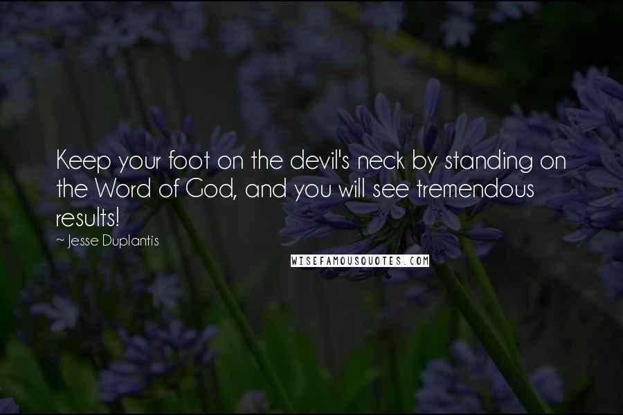 Jesse Duplantis Quotes: Keep your foot on the devil's neck by standing on the Word of God, and you will see tremendous results!