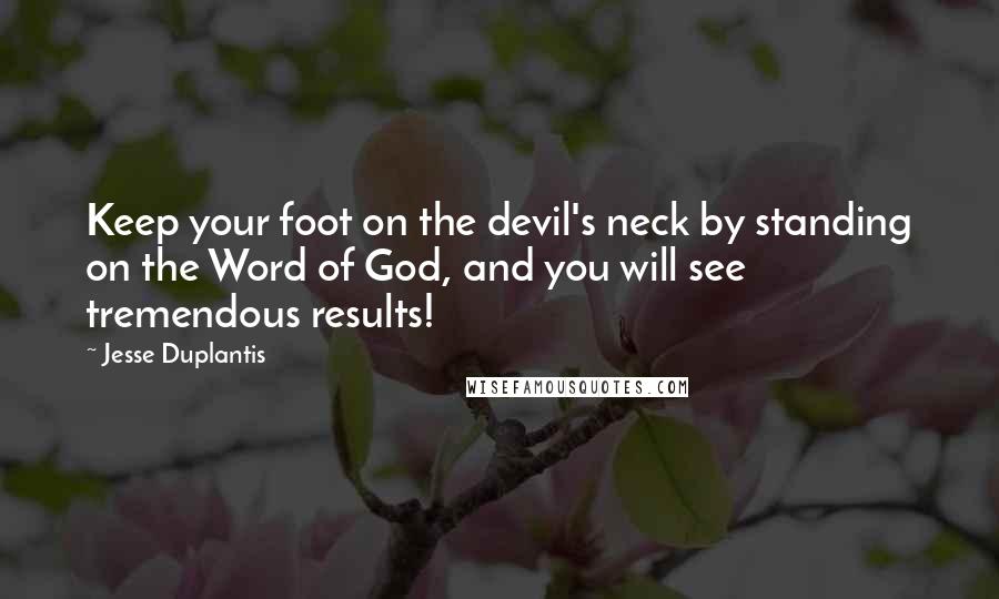 Jesse Duplantis Quotes: Keep your foot on the devil's neck by standing on the Word of God, and you will see tremendous results!