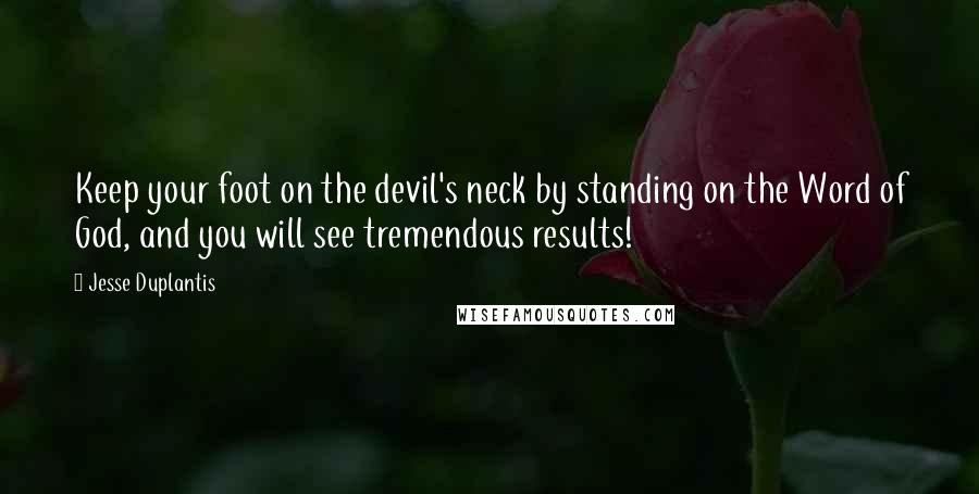 Jesse Duplantis Quotes: Keep your foot on the devil's neck by standing on the Word of God, and you will see tremendous results!