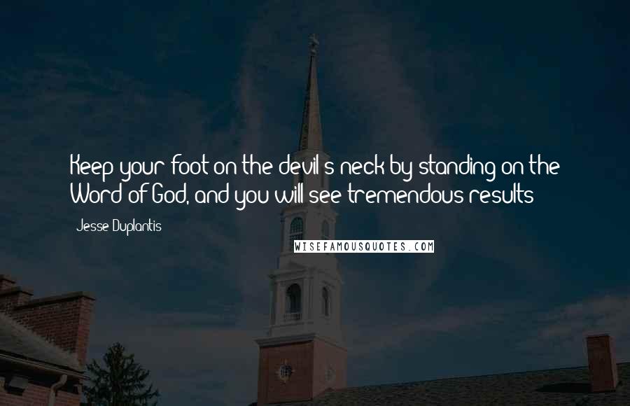 Jesse Duplantis Quotes: Keep your foot on the devil's neck by standing on the Word of God, and you will see tremendous results!