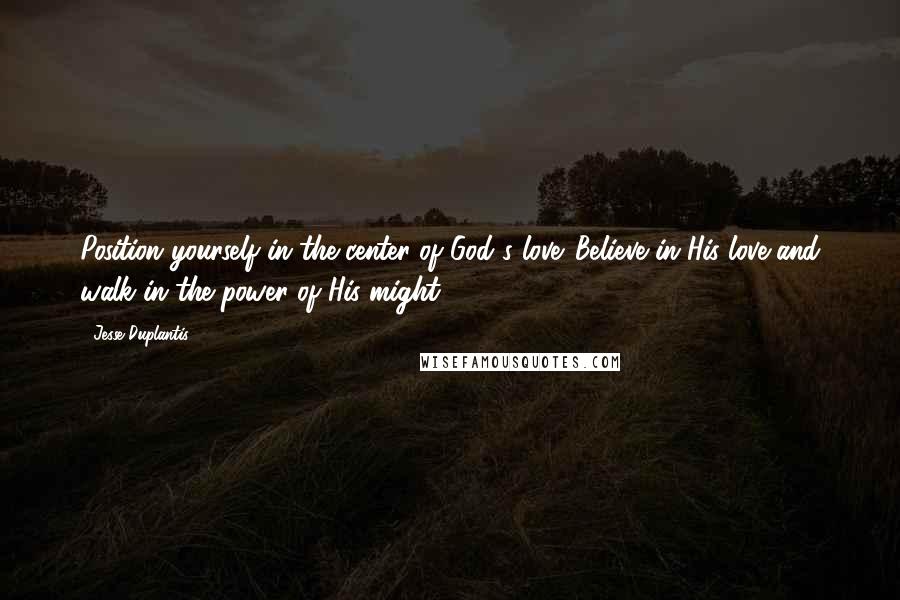 Jesse Duplantis Quotes: Position yourself in the center of God's love. Believe in His love and walk in the power of His might.