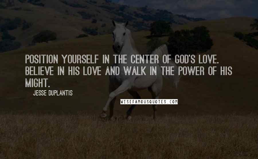 Jesse Duplantis Quotes: Position yourself in the center of God's love. Believe in His love and walk in the power of His might.