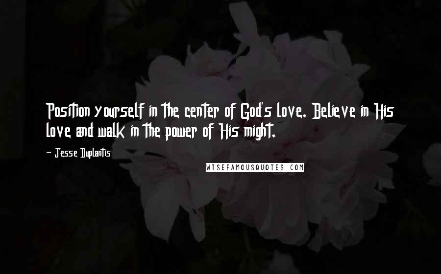 Jesse Duplantis Quotes: Position yourself in the center of God's love. Believe in His love and walk in the power of His might.