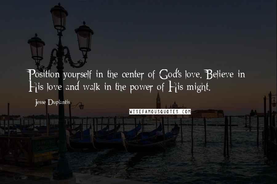 Jesse Duplantis Quotes: Position yourself in the center of God's love. Believe in His love and walk in the power of His might.