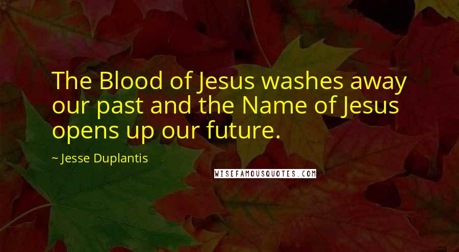 Jesse Duplantis Quotes: The Blood of Jesus washes away our past and the Name of Jesus opens up our future.