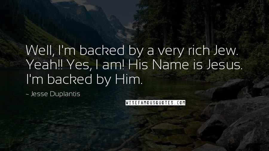 Jesse Duplantis Quotes: Well, I'm backed by a very rich Jew. Yeah!! Yes, I am! His Name is Jesus. I'm backed by Him.