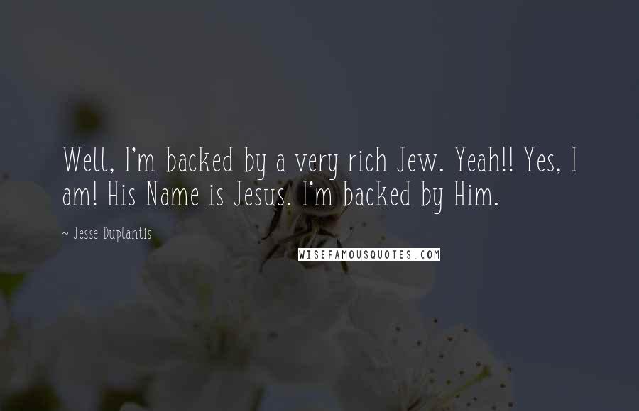 Jesse Duplantis Quotes: Well, I'm backed by a very rich Jew. Yeah!! Yes, I am! His Name is Jesus. I'm backed by Him.