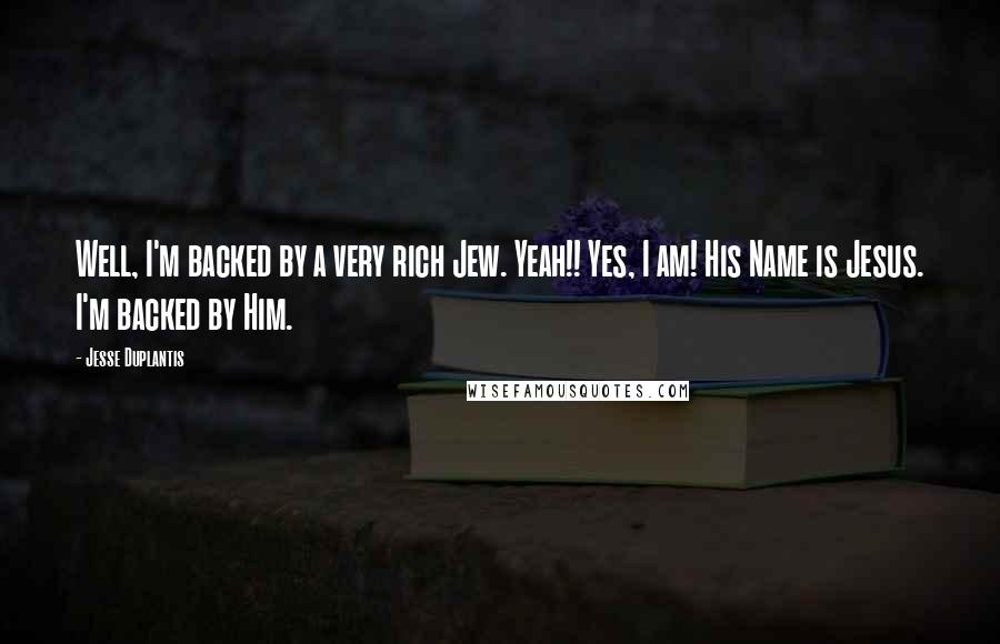 Jesse Duplantis Quotes: Well, I'm backed by a very rich Jew. Yeah!! Yes, I am! His Name is Jesus. I'm backed by Him.