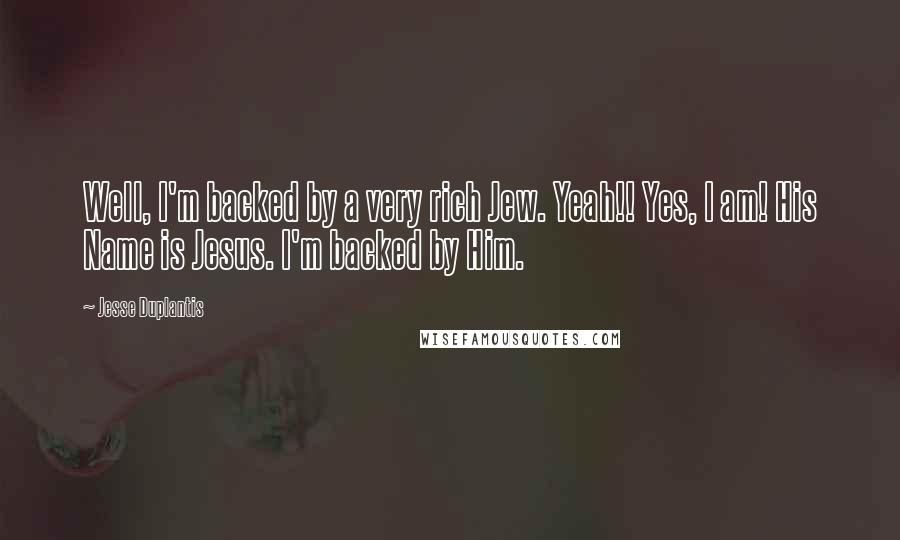 Jesse Duplantis Quotes: Well, I'm backed by a very rich Jew. Yeah!! Yes, I am! His Name is Jesus. I'm backed by Him.