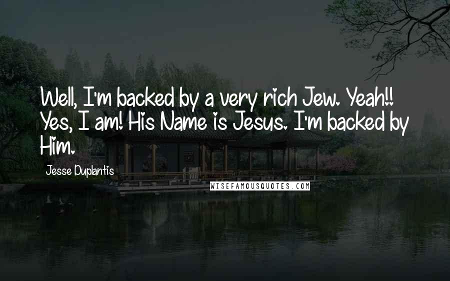 Jesse Duplantis Quotes: Well, I'm backed by a very rich Jew. Yeah!! Yes, I am! His Name is Jesus. I'm backed by Him.
