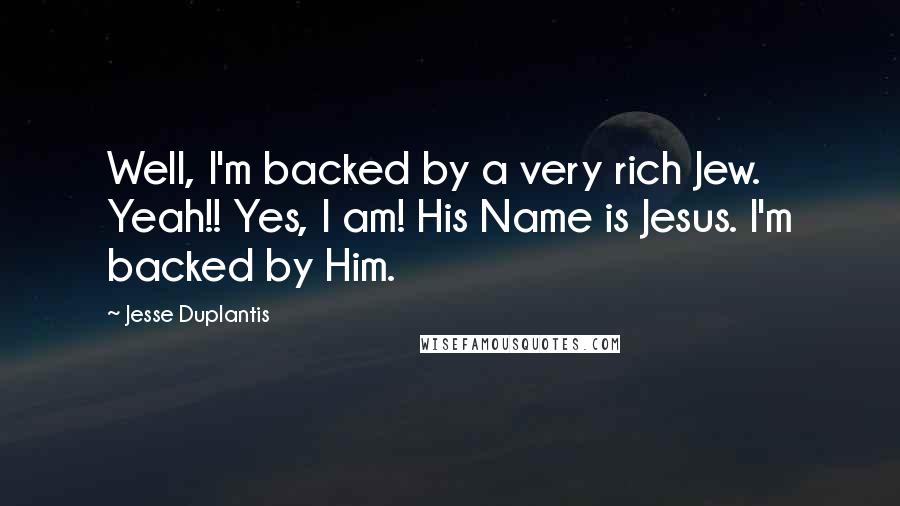 Jesse Duplantis Quotes: Well, I'm backed by a very rich Jew. Yeah!! Yes, I am! His Name is Jesus. I'm backed by Him.