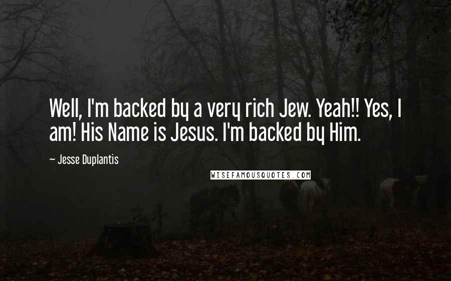 Jesse Duplantis Quotes: Well, I'm backed by a very rich Jew. Yeah!! Yes, I am! His Name is Jesus. I'm backed by Him.