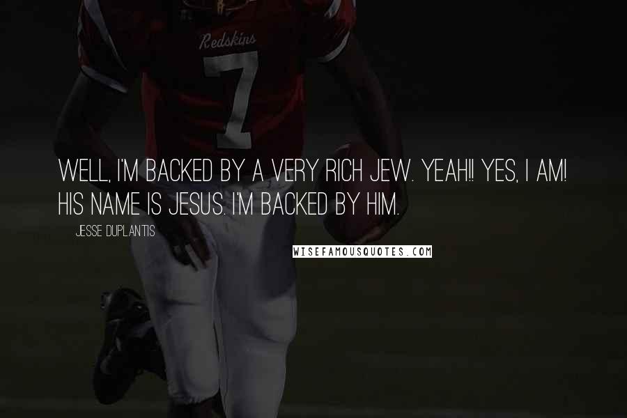 Jesse Duplantis Quotes: Well, I'm backed by a very rich Jew. Yeah!! Yes, I am! His Name is Jesus. I'm backed by Him.