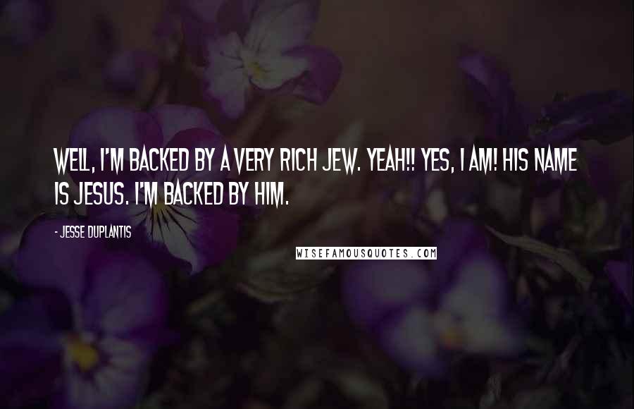Jesse Duplantis Quotes: Well, I'm backed by a very rich Jew. Yeah!! Yes, I am! His Name is Jesus. I'm backed by Him.