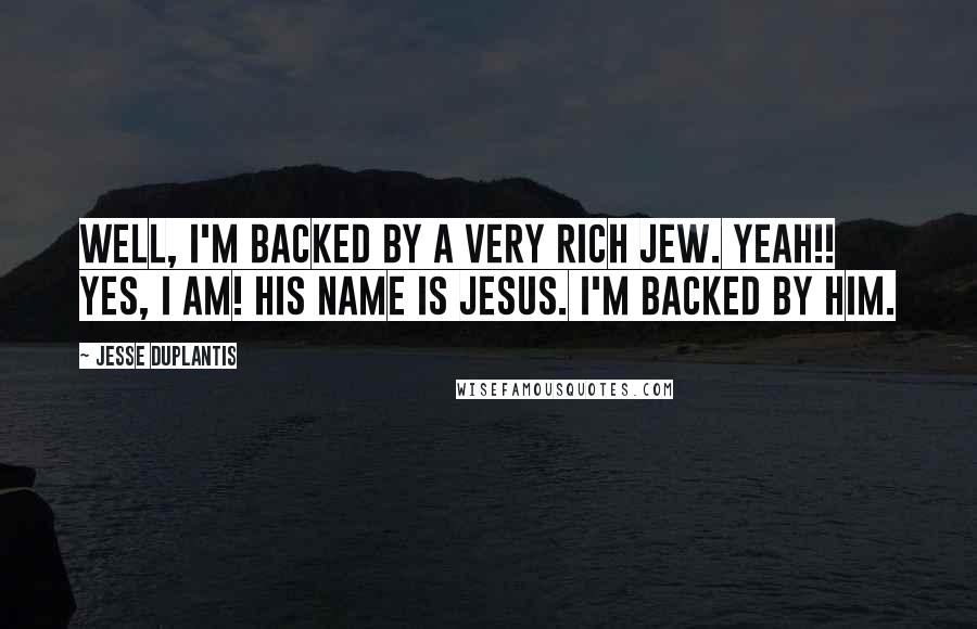 Jesse Duplantis Quotes: Well, I'm backed by a very rich Jew. Yeah!! Yes, I am! His Name is Jesus. I'm backed by Him.