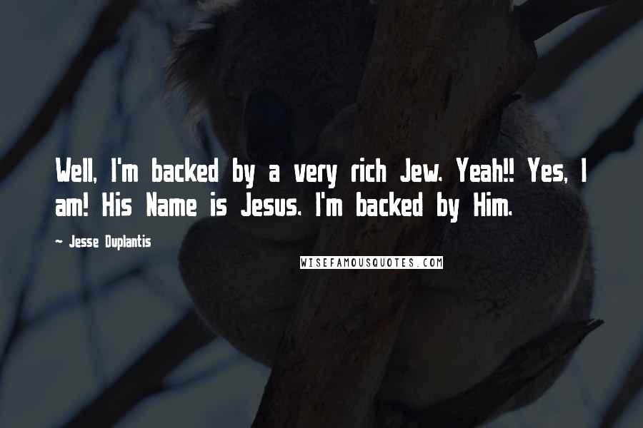 Jesse Duplantis Quotes: Well, I'm backed by a very rich Jew. Yeah!! Yes, I am! His Name is Jesus. I'm backed by Him.
