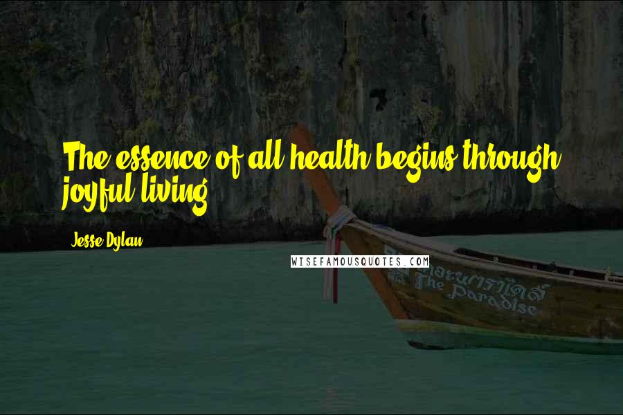 Jesse Dylan Quotes: The essence of all health begins through joyful living.