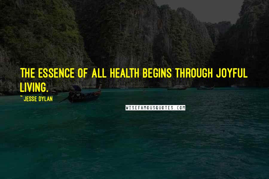 Jesse Dylan Quotes: The essence of all health begins through joyful living.