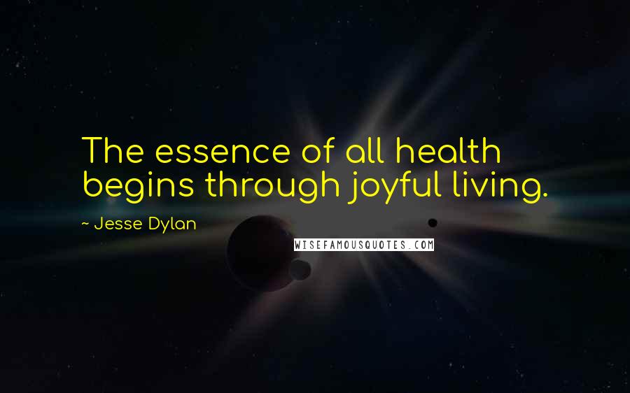 Jesse Dylan Quotes: The essence of all health begins through joyful living.