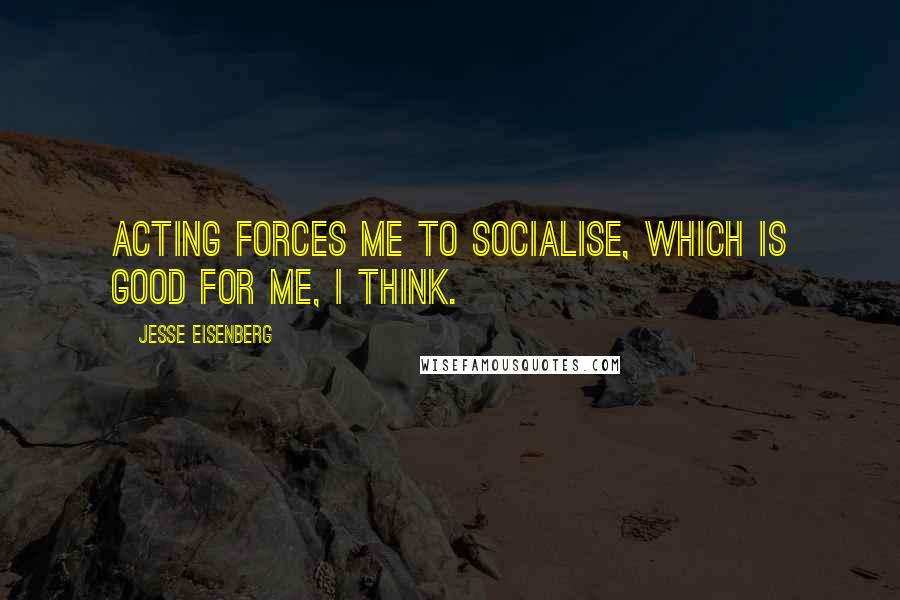 Jesse Eisenberg Quotes: Acting forces me to socialise, which is good for me, I think.