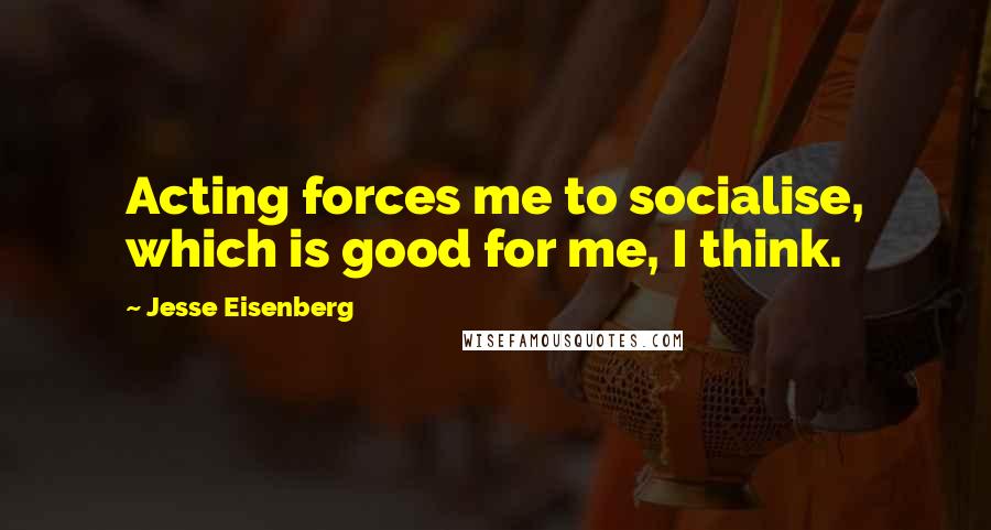 Jesse Eisenberg Quotes: Acting forces me to socialise, which is good for me, I think.