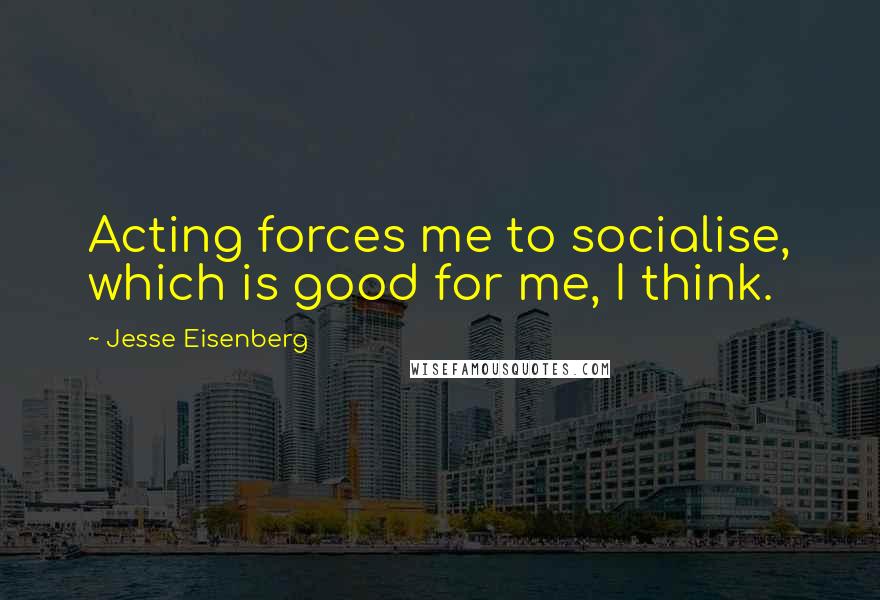 Jesse Eisenberg Quotes: Acting forces me to socialise, which is good for me, I think.