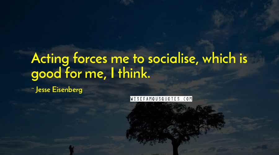 Jesse Eisenberg Quotes: Acting forces me to socialise, which is good for me, I think.