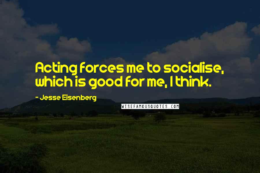 Jesse Eisenberg Quotes: Acting forces me to socialise, which is good for me, I think.
