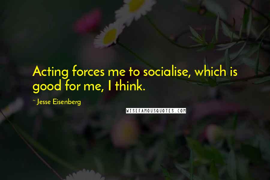 Jesse Eisenberg Quotes: Acting forces me to socialise, which is good for me, I think.