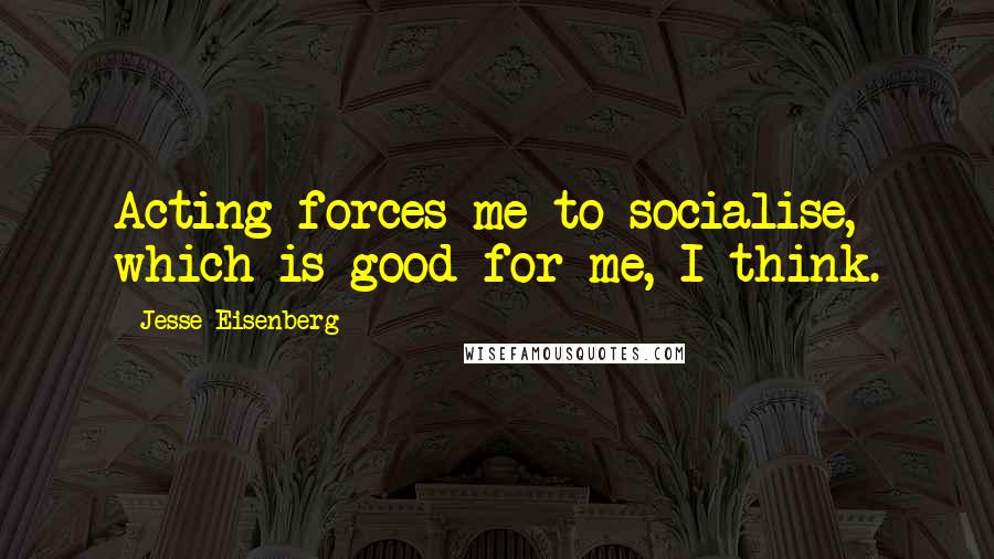 Jesse Eisenberg Quotes: Acting forces me to socialise, which is good for me, I think.