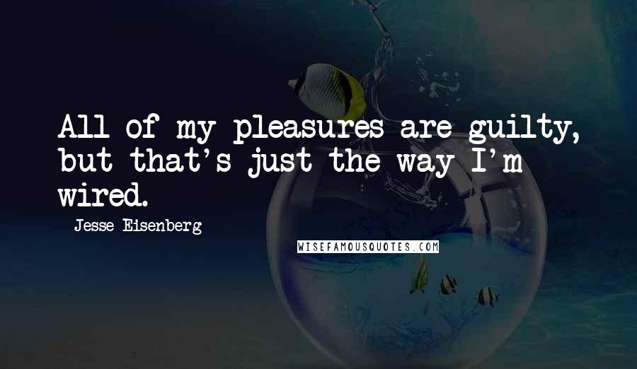 Jesse Eisenberg Quotes: All of my pleasures are guilty, but that's just the way I'm wired.