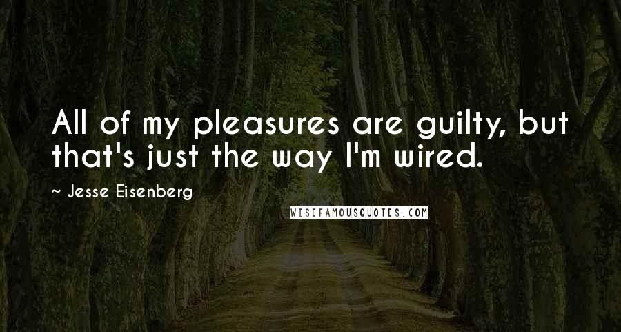 Jesse Eisenberg Quotes: All of my pleasures are guilty, but that's just the way I'm wired.