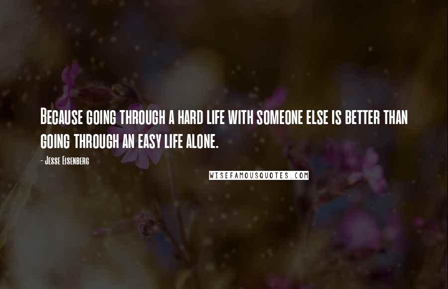 Jesse Eisenberg Quotes: Because going through a hard life with someone else is better than going through an easy life alone.