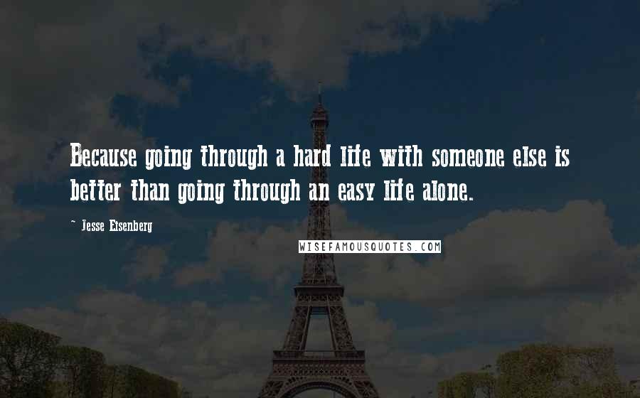 Jesse Eisenberg Quotes: Because going through a hard life with someone else is better than going through an easy life alone.