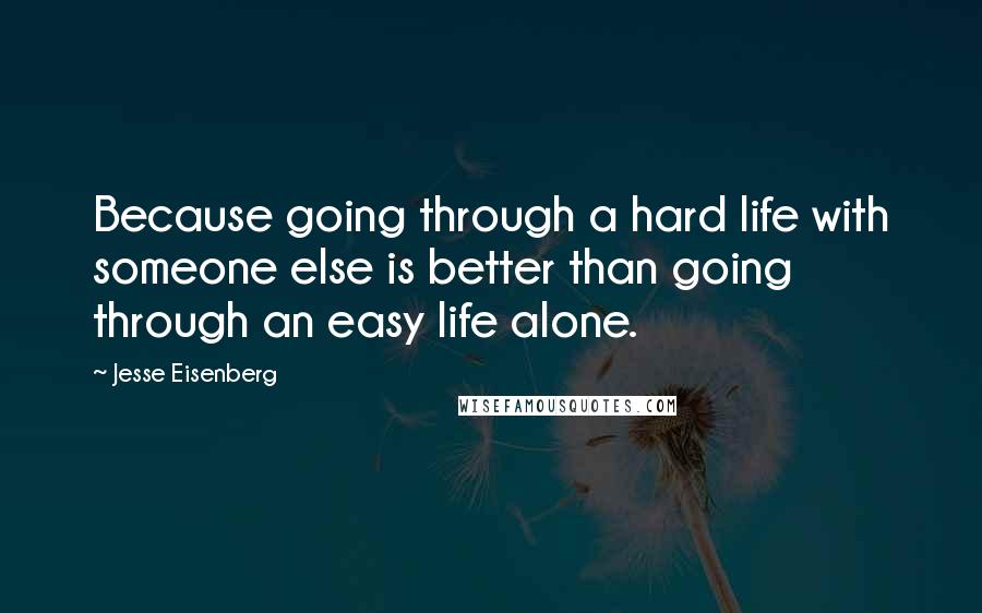 Jesse Eisenberg Quotes: Because going through a hard life with someone else is better than going through an easy life alone.