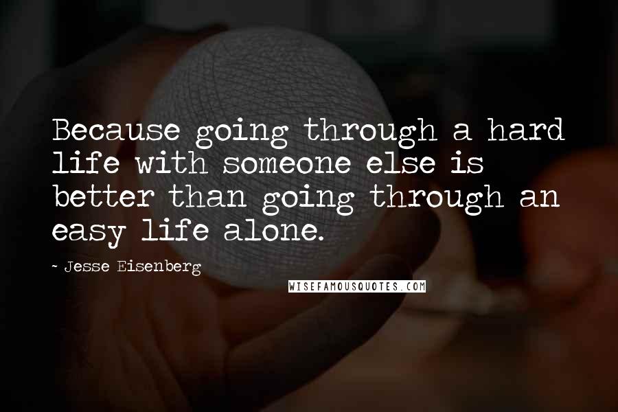 Jesse Eisenberg Quotes: Because going through a hard life with someone else is better than going through an easy life alone.