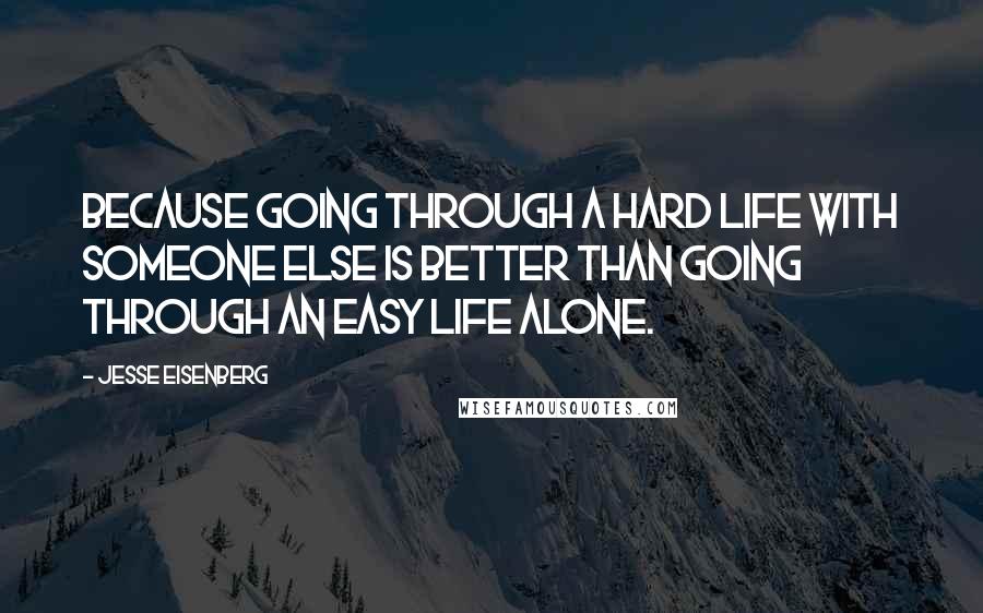 Jesse Eisenberg Quotes: Because going through a hard life with someone else is better than going through an easy life alone.