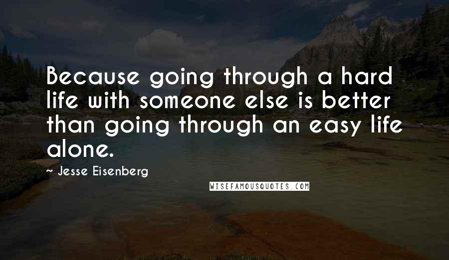 Jesse Eisenberg Quotes: Because going through a hard life with someone else is better than going through an easy life alone.