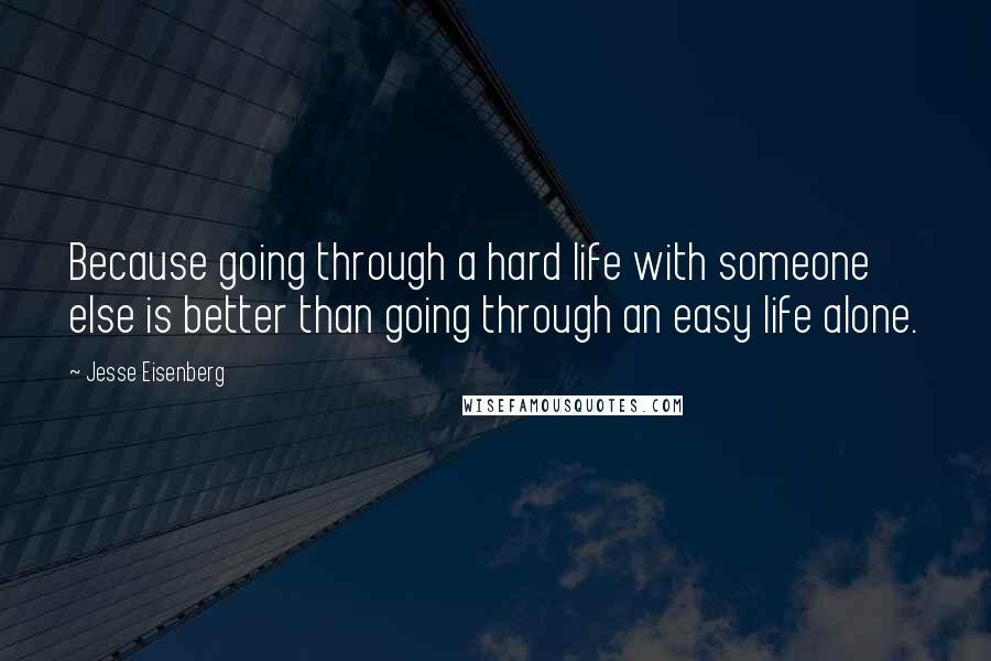 Jesse Eisenberg Quotes: Because going through a hard life with someone else is better than going through an easy life alone.