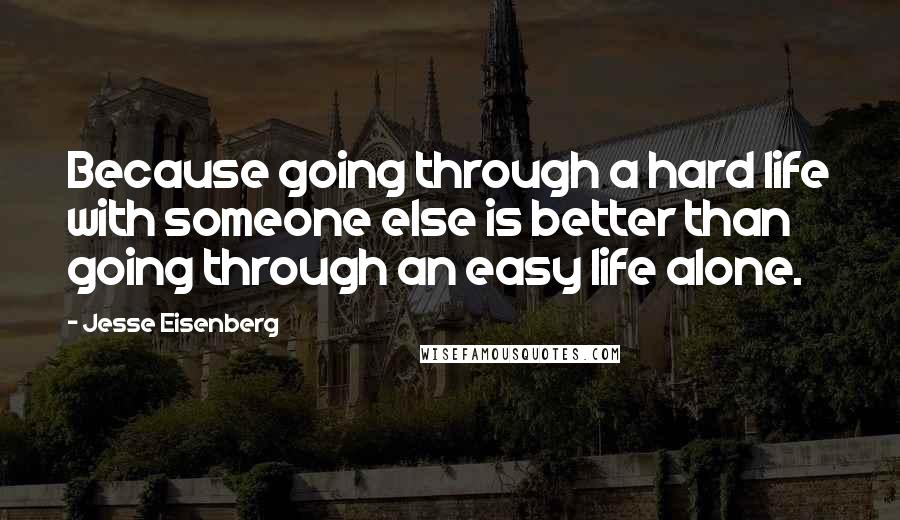 Jesse Eisenberg Quotes: Because going through a hard life with someone else is better than going through an easy life alone.