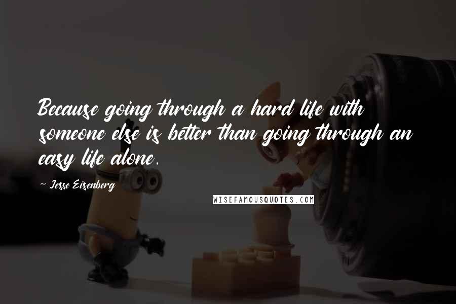 Jesse Eisenberg Quotes: Because going through a hard life with someone else is better than going through an easy life alone.