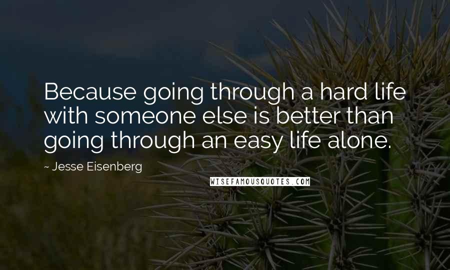 Jesse Eisenberg Quotes: Because going through a hard life with someone else is better than going through an easy life alone.