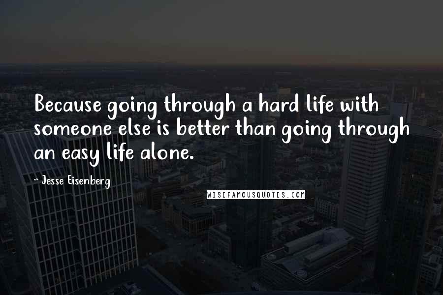 Jesse Eisenberg Quotes: Because going through a hard life with someone else is better than going through an easy life alone.