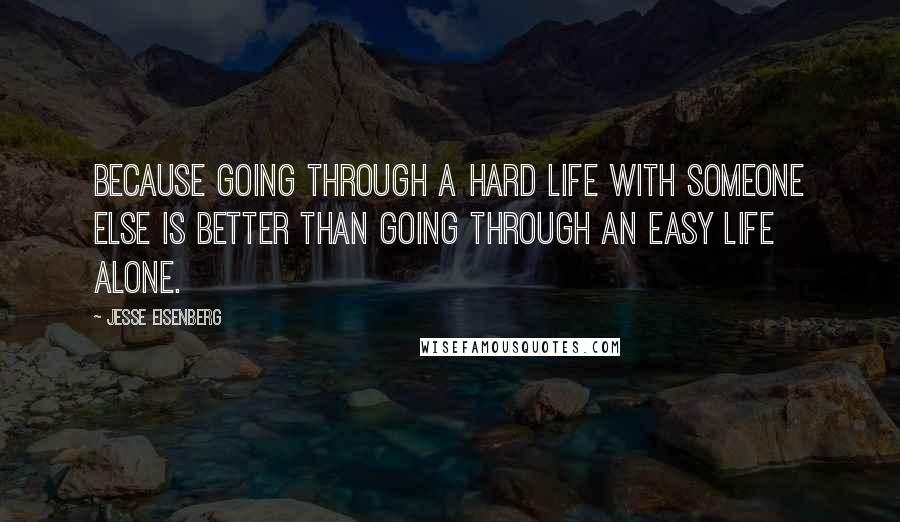 Jesse Eisenberg Quotes: Because going through a hard life with someone else is better than going through an easy life alone.