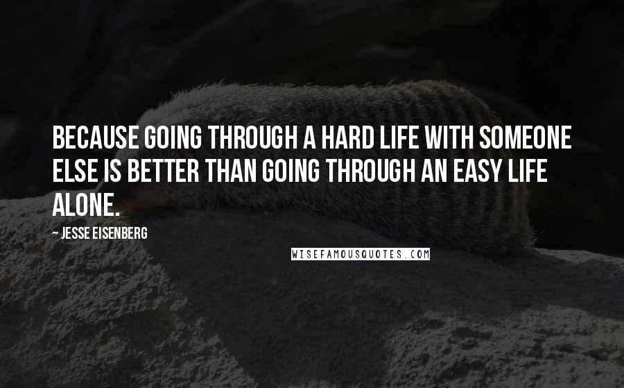 Jesse Eisenberg Quotes: Because going through a hard life with someone else is better than going through an easy life alone.