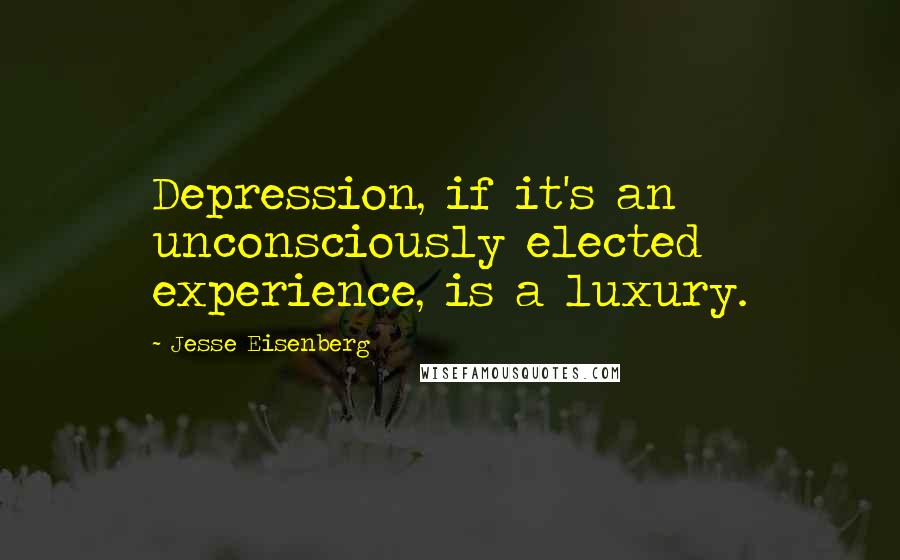 Jesse Eisenberg Quotes: Depression, if it's an unconsciously elected experience, is a luxury.